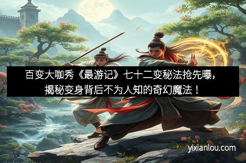 百变大咖秀《最游记》七十二变秘法抢先曝，揭秘变身背后不为人知的奇幻魔法！